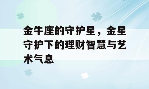 金牛座的守护星，金星守护下的理财智慧与艺术气息