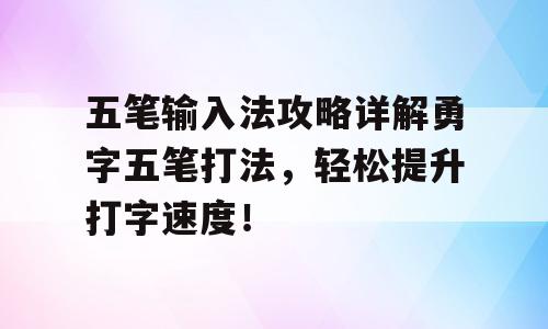 五笔输入法攻略详解勇字五笔打法，轻松提升打字速度！