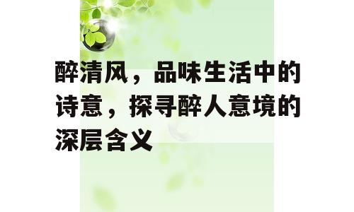 醉清风，品味生活中的诗意，探寻醉人意境的深层含义