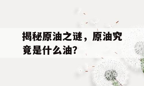 揭秘原油之谜，原油究竟是什么油？