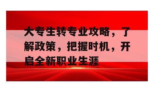 大专生转专业攻略，了解政策，把握时机，开启全新职业生涯