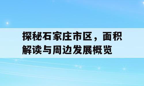 探秘石家庄市区，面积解读与周边发展概览