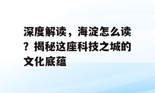 深度解读，海淀怎么读？揭秘这座科技之城的文化底蕴