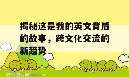 揭秘这是我的英文背后的故事，跨文化交流的新趋势