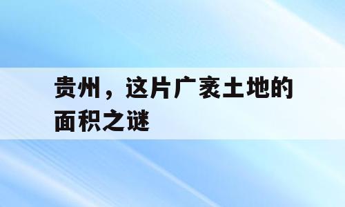 贵州，这片广袤土地的面积之谜