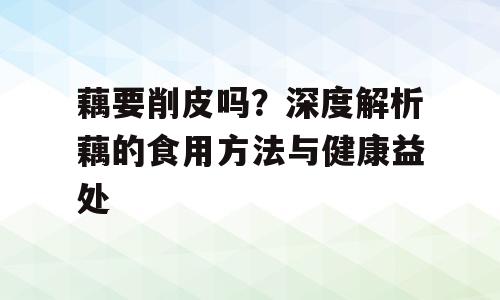 藕要削皮吗？深度解析藕的食用方法与健康益处