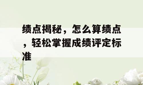 绩点揭秘，怎么算绩点，轻松掌握成绩评定标准