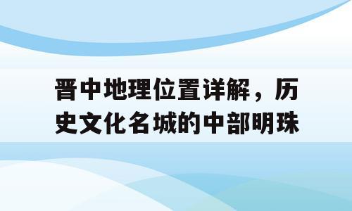 晋中地理位置详解，历史文化名城的中部明珠