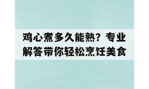 鸡心煮多久能熟？专业解答带你轻松烹饪美食