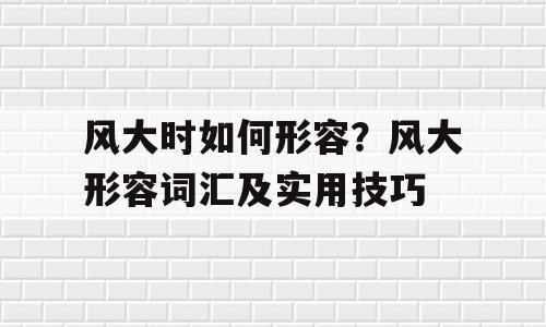 风大时如何形容？风大形容词汇及实用技巧
