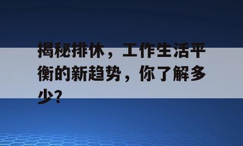 揭秘排休，工作生活平衡的新趋势，你了解多少？