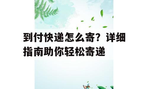 到付快递怎么寄？详细指南助你轻松寄递