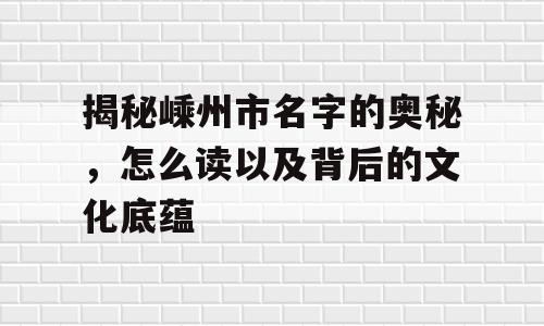 揭秘嵊州市名字的奥秘，怎么读以及背后的文化底蕴
