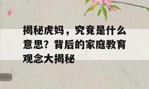 揭秘虎妈，究竟是什么意思？背后的家庭教育观念大揭秘