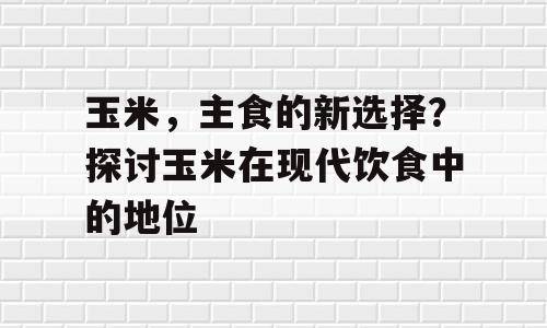 玉米，主食的新选择？探讨玉米在现代饮食中的地位