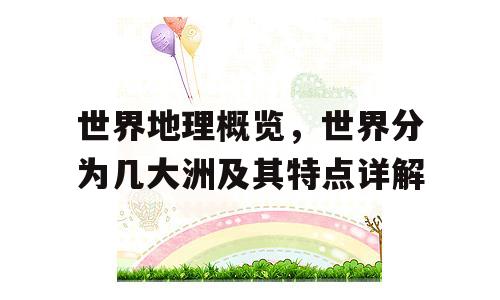 世界地理概览，世界分为几大洲及其特点详解