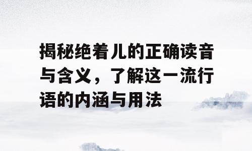 揭秘绝着儿的正确读音与含义，了解这一流行语的内涵与用法