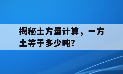 揭秘土方量计算，一方土等于多少吨？