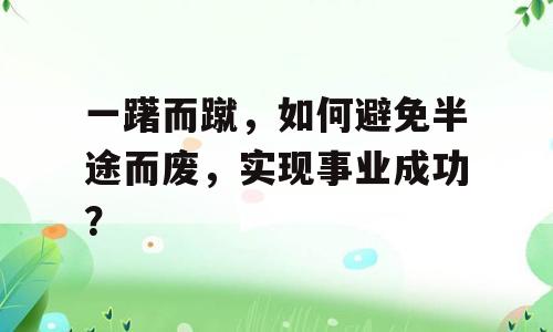 一躇而蹴，如何避免半途而废，实现事业成功？