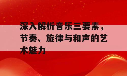 深入解析音乐三要素，节奏、旋律与和声的艺术魅力