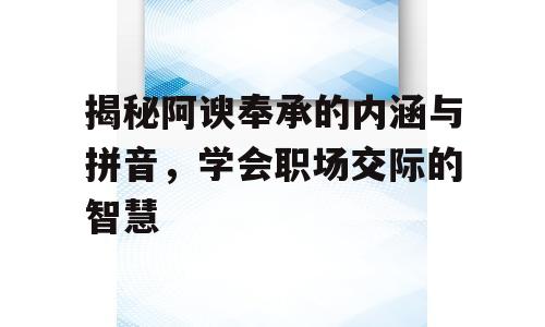 揭秘阿谀奉承的内涵与拼音，学会职场交际的智慧