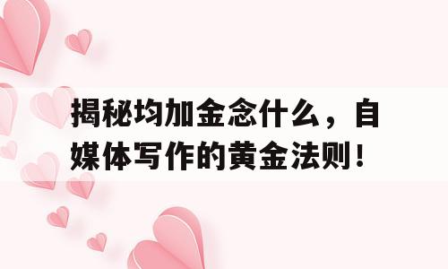 揭秘均加金念什么，自媒体写作的黄金法则！