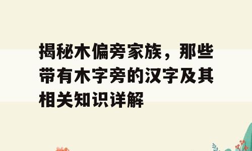 揭秘木偏旁家族，那些带有木字旁的汉字及其相关知识详解