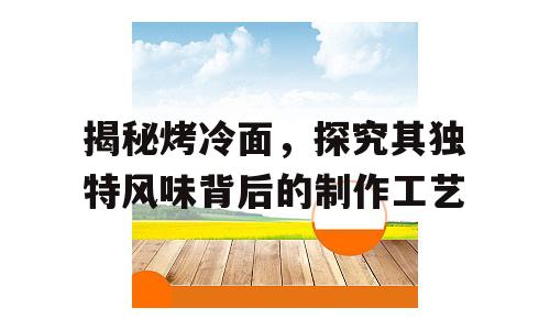 揭秘烤冷面，探究其独特风味背后的制作工艺