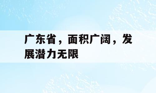 广东省，面积广阔，发展潜力无限