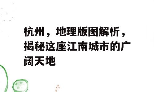 杭州，地理版图解析，揭秘这座江南城市的广阔天地