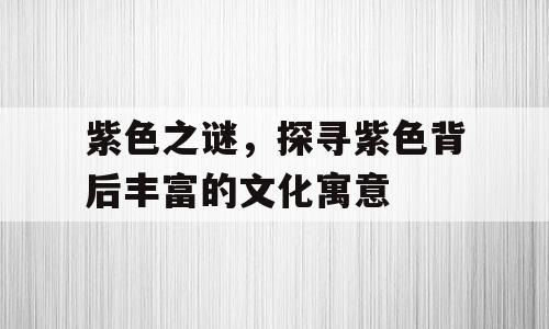 紫色之谜，探寻紫色背后丰富的文化寓意