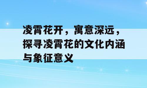 凌霄花开，寓意深远，探寻凌霄花的文化内涵与象征意义
