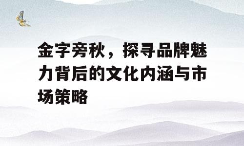金字旁秋，探寻品牌魅力背后的文化内涵与市场策略