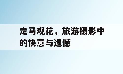 走马观花，旅游摄影中的快意与遗憾