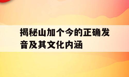 揭秘山加个今的正确发音及其文化内涵