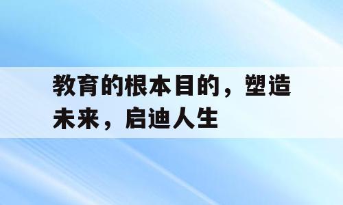 教育的根本目的，塑造未来，启迪人生
