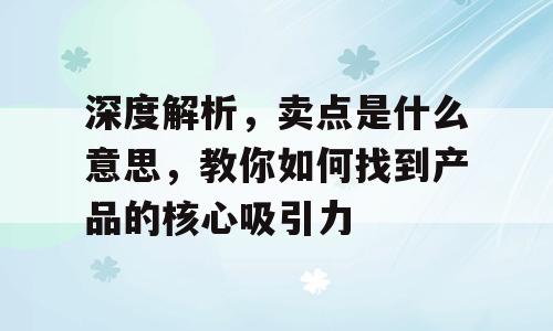 深度解析，卖点是什么意思，教你如何找到产品的核心吸引力