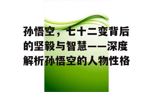 孙悟空，七十二变背后的坚毅与智慧——深度解析孙悟空的人物性格