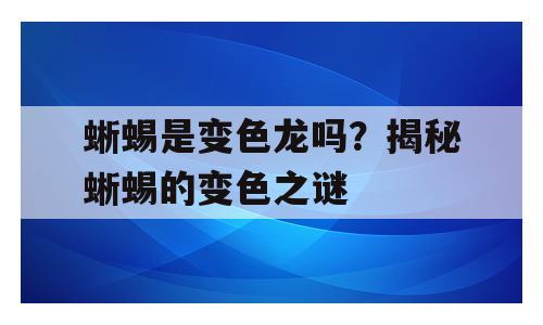 蜥蜴是变色龙吗？揭秘蜥蜴的变色之谜