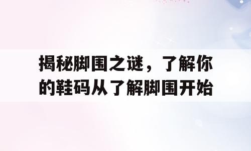 揭秘脚围之谜，了解你的鞋码从了解脚围开始