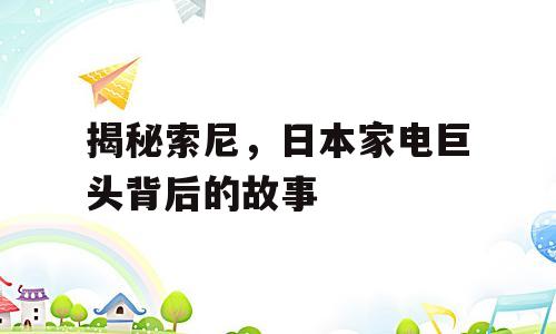 揭秘索尼，日本家电巨头背后的故事
