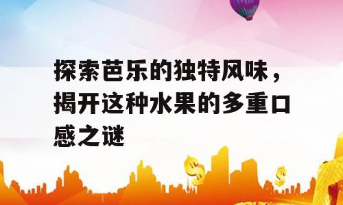 探索芭乐的独特风味，揭开这种水果的多重口感之谜