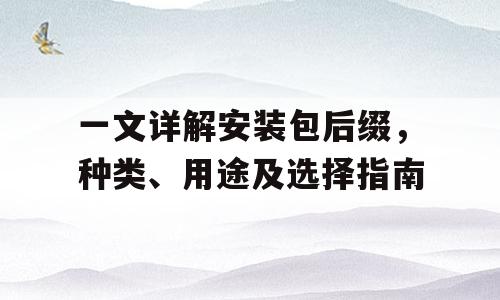 一文详解安装包后缀，种类、用途及选择指南