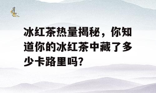 冰红茶热量揭秘，你知道你的冰红茶中藏了多少卡路里吗？
