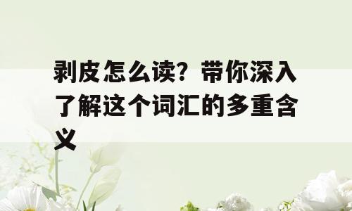 剥皮怎么读？带你深入了解这个词汇的多重含义
