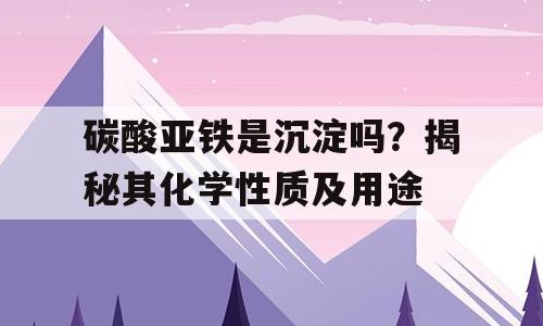 碳酸亚铁是沉淀吗？揭秘其化学性质及用途