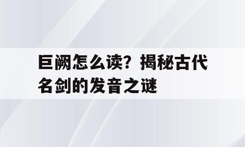 巨阙怎么读？揭秘古代名剑的发音之谜