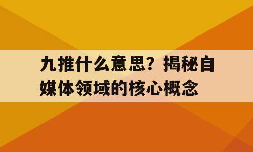 九推什么意思？揭秘自媒体领域的核心概念