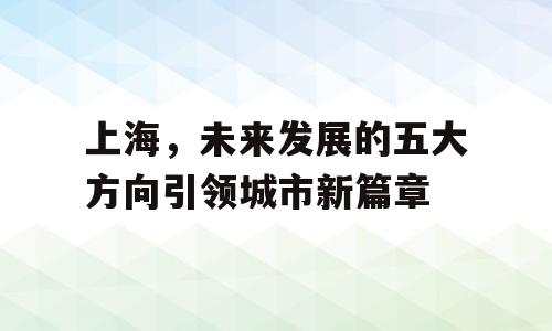 上海，未来发展的五大方向引领城市新篇章