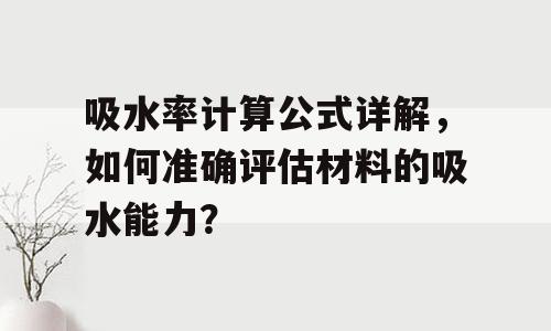 吸水率计算公式详解，如何准确评估材料的吸水能力？